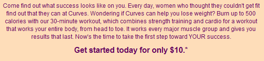 Come find out what success looks like on you. Every day, women who thought they couldn't get fit find out that they can at Curves. Wondering if Curves can help you lose weight? Burn up to 500 calories with our 30-minute workout, which combines strength training and cardio for a workout that works your entire body, from head to toe. It works every major muscle group and gives you results that last. Now's the time to take the first step toward YOUR success